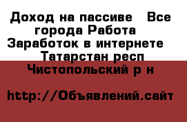 Доход на пассиве - Все города Работа » Заработок в интернете   . Татарстан респ.,Чистопольский р-н